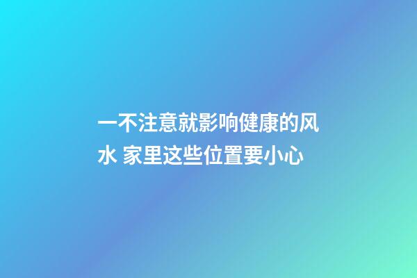 一不注意就影响健康的风水 家里这些位置要小心